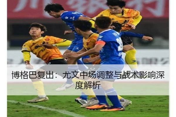 博格巴复出：尤文中场调整与战术影响深度解析